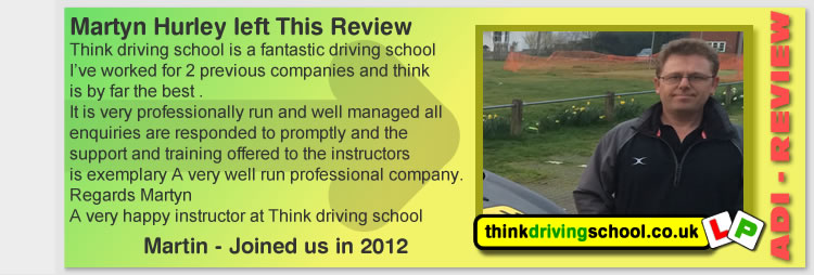  Think driving school is a fantastic driving school
 I’ve worked for 2 previous companies and think
 is by far the best .
It is very professionally run and well managed all 
enquiries are responded to promptly and the 
support and training offered to the instructors 
is exemplary A very well run professional company. 
Regards Martyn
A very happy instructor at Think driving school